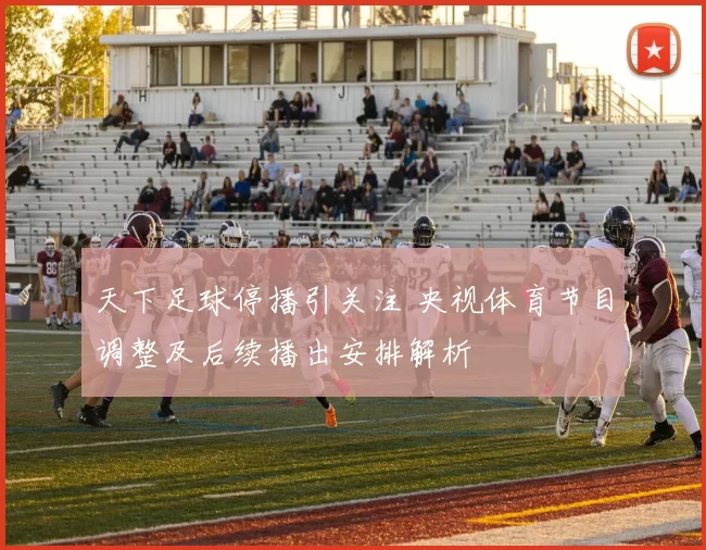 天下足球停播引关注 央视体育节目调整及后续播出安排解析