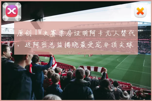 原创 IW决赛票房证明阿卡无人替代，迈阿密总监揭晓最受宠非顶尖球员