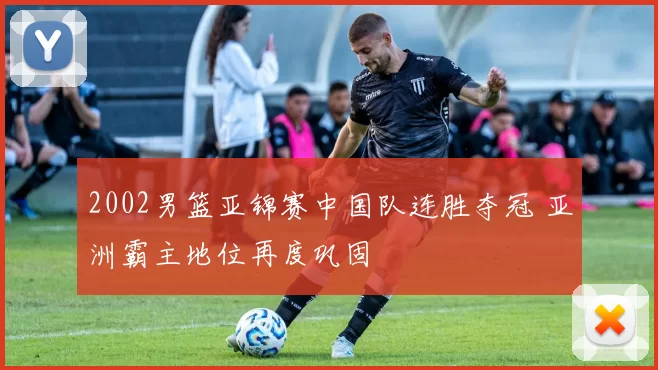 2002男篮亚锦赛中国队连胜夺冠 亚洲霸主地位再度巩固