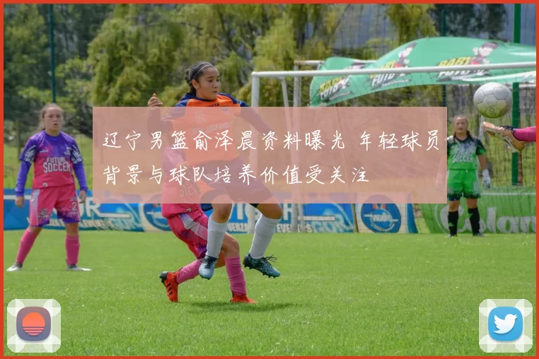 辽宁男篮俞泽晨资料曝光 年轻球员背景与球队培养价值受关注