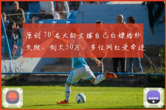 原创 70 名大龄女嫁自己白嫖婚纱失败，倒欠50万，多位网红受牵连