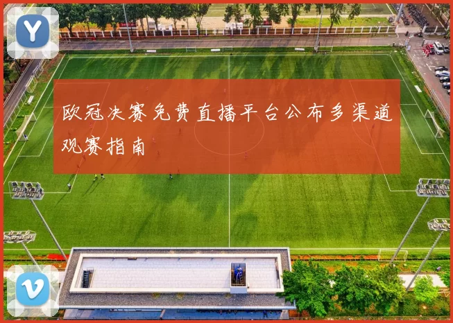 欧冠决赛免费直播平台公布多渠道观赛指南