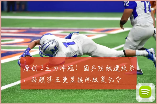 原创 3主力冲冠！国乒防线遭绞杀，孙颖莎王曼昱接终极复仇令