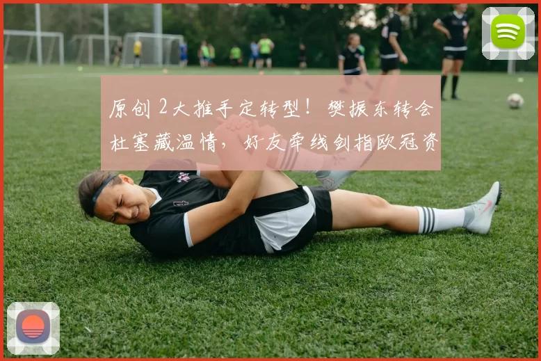 原创 2大推手定转型！樊振东转会杜塞藏温情，好友牵线剑指欧冠资格