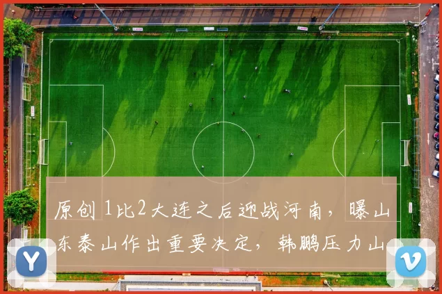 原创 1比2大连之后迎战河南，曝山东泰山作出重要决定，韩鹏压力山大