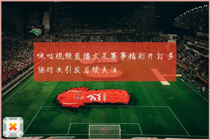 咪咕视频直播女足赛事精彩开打 多场对决引发后续关注