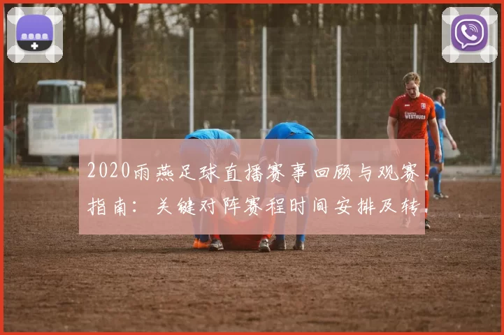 2020雨燕足球直播赛事回顾与观赛指南：关键对阵赛程时间安排及转播稳定性要点
