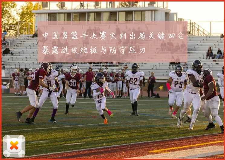 中国男篮半决赛失利出局关键回合暴露进攻短板与防守压力