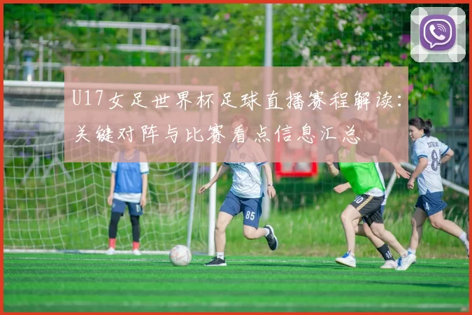 U17女足世界杯足球直播赛程解读：关键对阵与比赛看点信息汇总