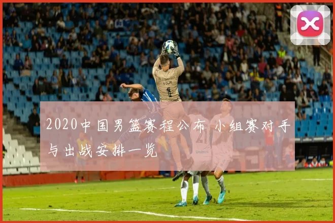 2020中国男篮赛程公布 小组赛对手与出战安排一览