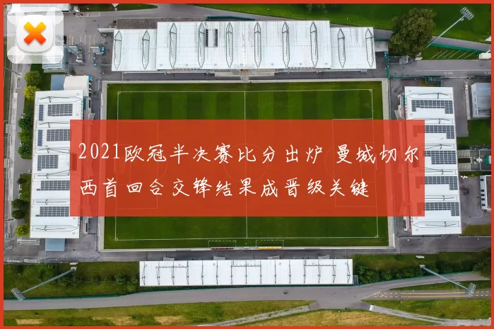 2021欧冠半决赛比分出炉 曼城切尔西首回合交锋结果成晋级关键