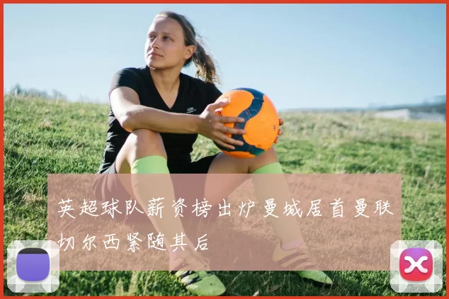 英超球队薪资榜出炉曼城居首曼联切尔西紧随其后