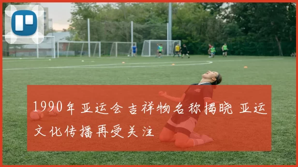 1990年亚运会吉祥物名称揭晓 亚运文化传播再受关注