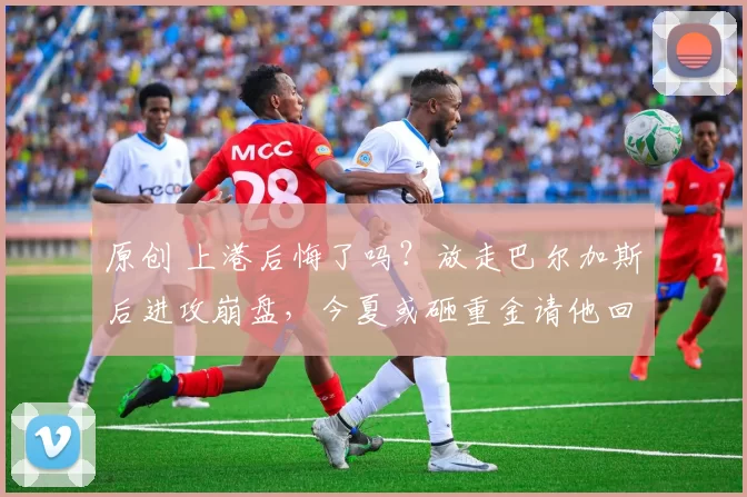 原创 上港后悔了吗？放走巴尔加斯后进攻崩盘，今夏或砸重金请他回来！