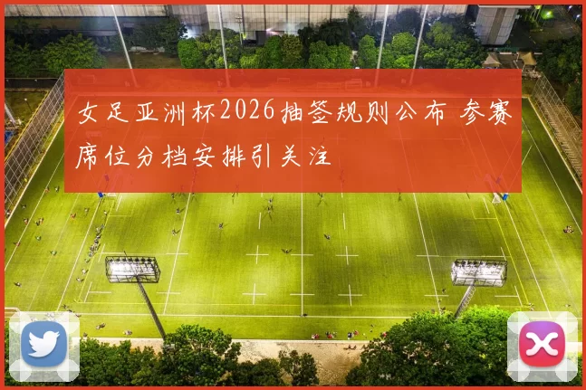 女足亚洲杯2026抽签规则公布 参赛席位分档安排引关注