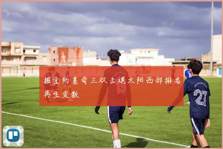 掘金约基奇三双击退太阳西部排名再生变数