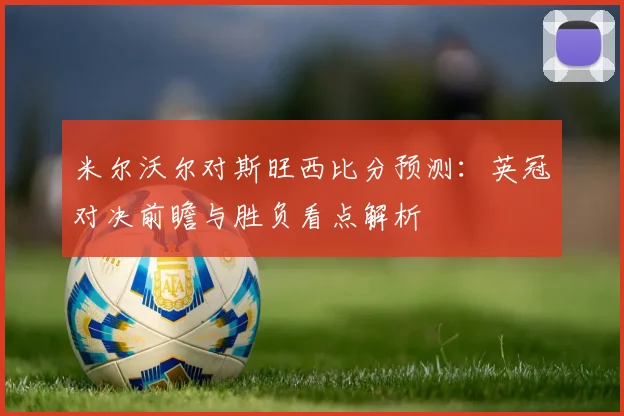 米尔沃尔对斯旺西比分预测：英冠对决前瞻与胜负看点解析
