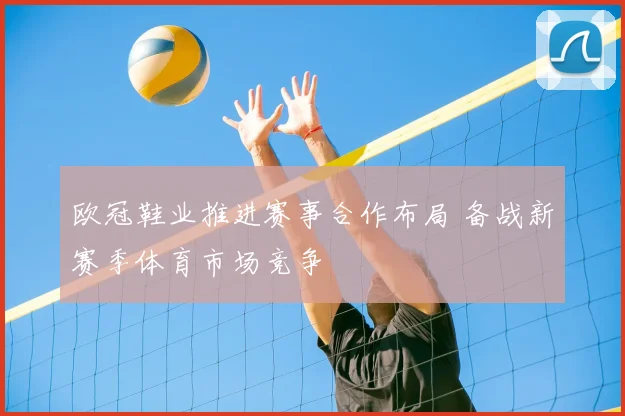 欧冠鞋业推进赛事合作布局 备战新赛季体育市场竞争