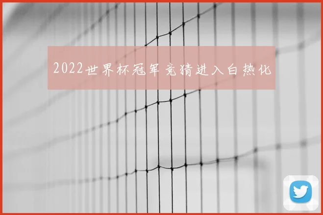 2022世界杯冠军竞猜进入白热化