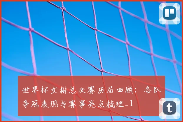 世界杯女排总决赛历届回顾:各队争冠表现与赛事亮点梳理_1