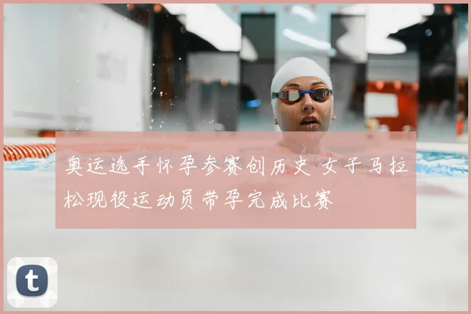 奥运选手怀孕参赛创历史 女子马拉松现役运动员带孕完成比赛