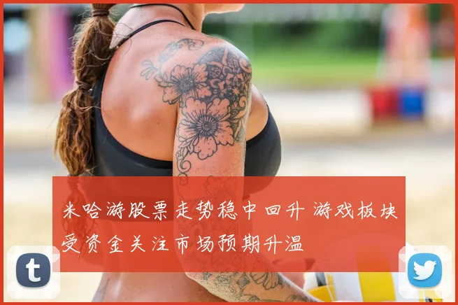米哈游股票走势稳中回升 游戏板块受资金关注市场预期升温