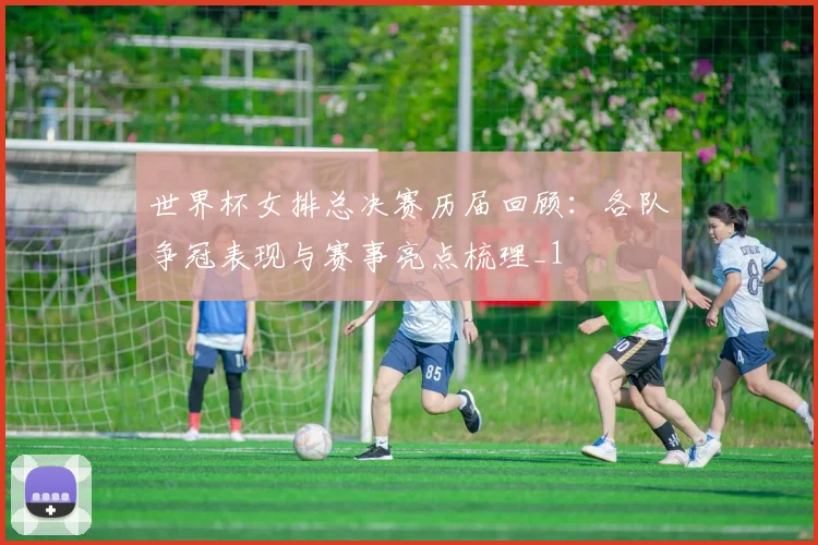 世界杯女排总决赛历届回顾:各队争冠表现与赛事亮点梳理_1