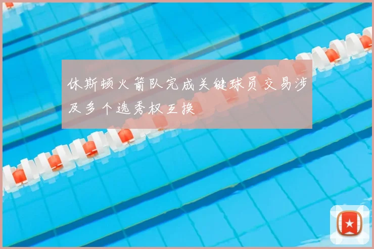 休斯顿火箭队完成关键球员交易涉及多个选秀权互换