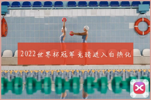 2022世界杯冠军竞猜进入白热化