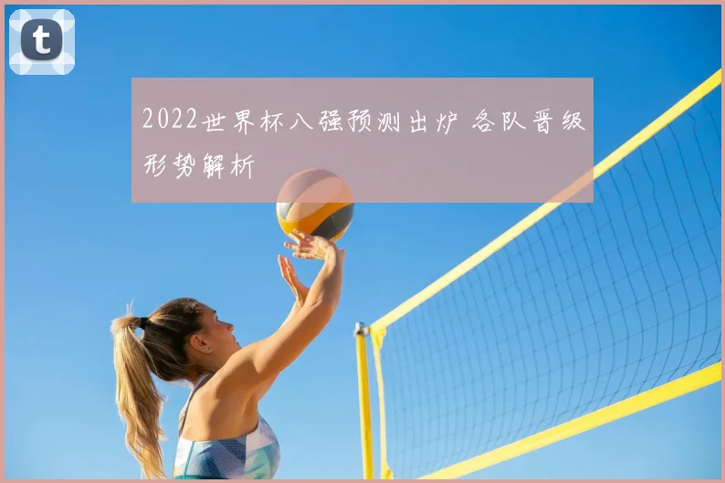 2022世界杯八强预测出炉 各队晋级形势解析