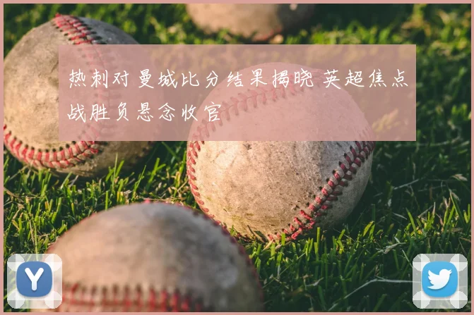 热刺对曼城比分结果揭晓 英超焦点战胜负悬念收官