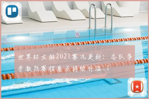 世界杯女排2021赛况更新:各队争夺激烈赛程看点持续升温_1