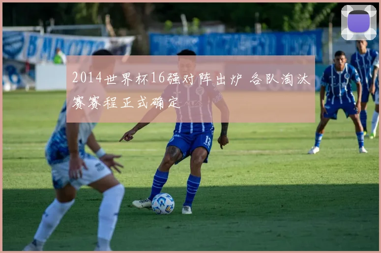 2014世界杯16强对阵出炉 各队淘汰赛赛程正式确定