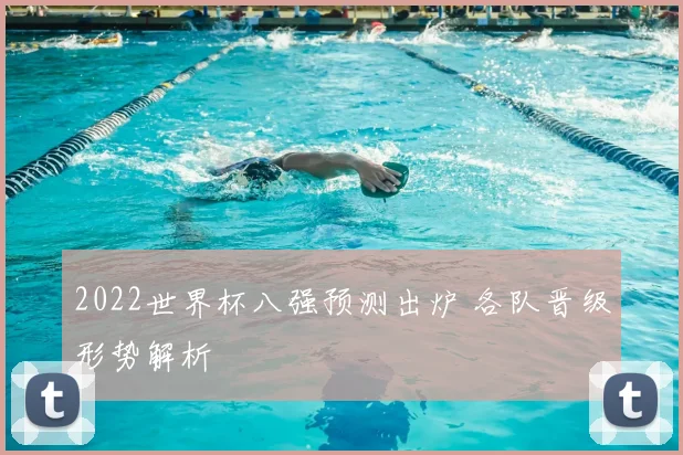 2022世界杯八强预测出炉 各队晋级形势解析