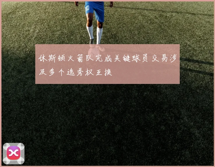 休斯顿火箭队完成关键球员交易涉及多个选秀权互换