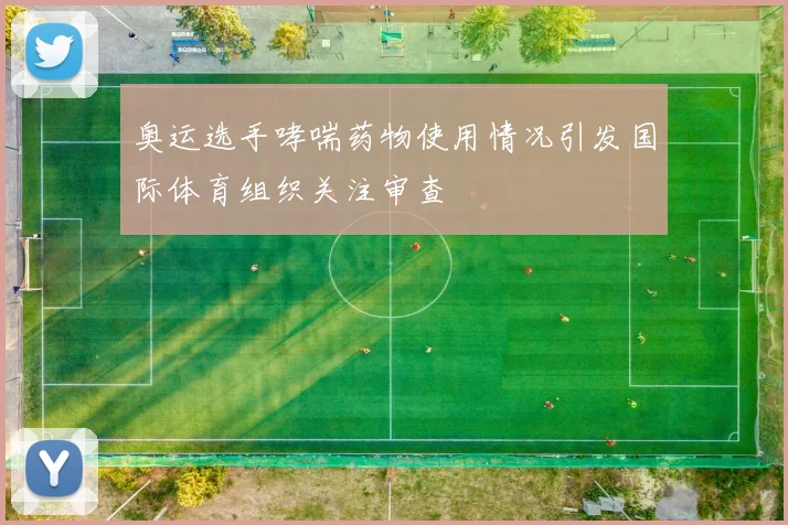 奥运选手哮喘药物使用情况引发国际体育组织关注审查